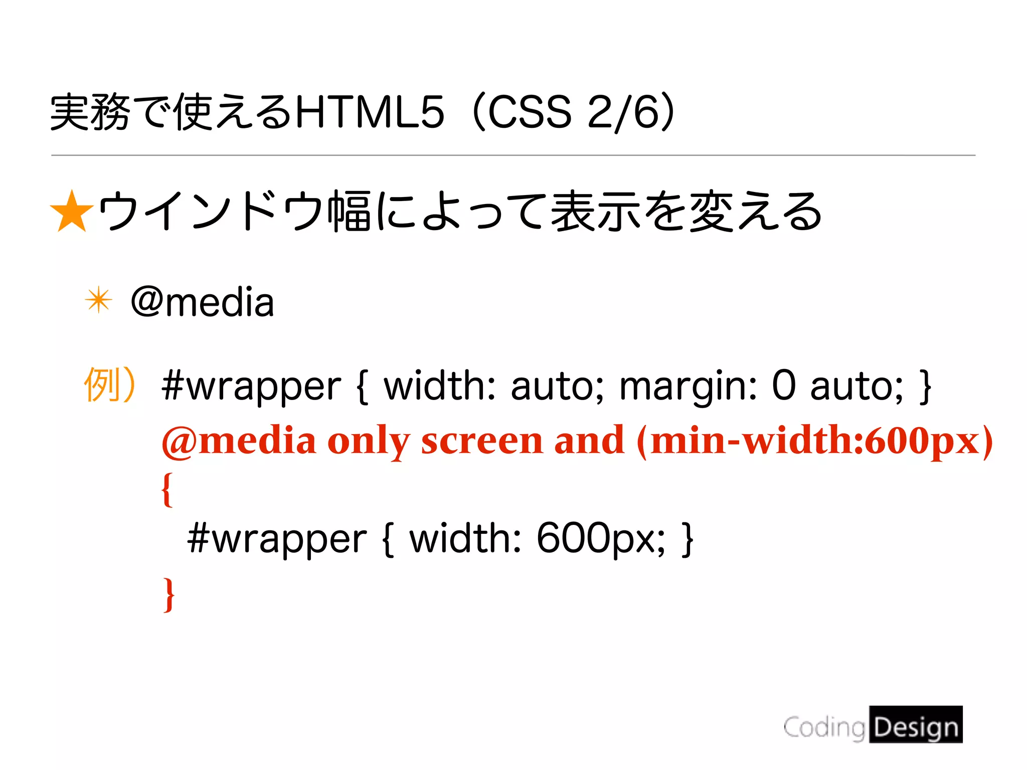 実務で使えるHTML5（CSS 2/6）
★ウインドウ幅によって表示を変える
✴ @media
例）#wrapper { width: auto; margin: 0 auto; }
@media only screen and (min-width:600px)
{
#wrapper { width: 600px; }
}
 