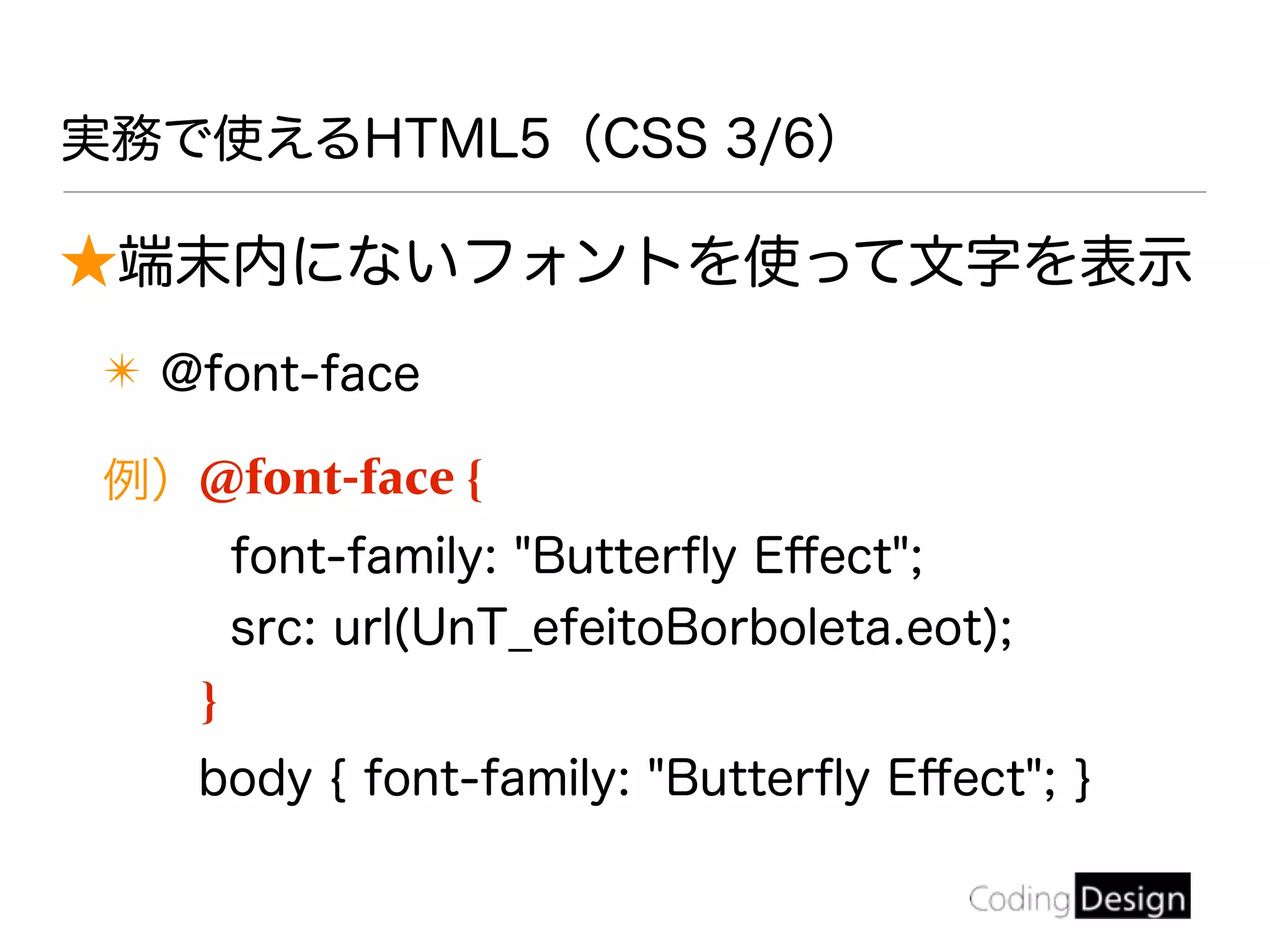 ★端末内にないフォントを使って文字を表示
✴ @font-face
例）@font-face {
font-family: "Butterﬂy Eﬀect";
src: url(UnT_efeitoBorboleta.eot);
}
body { font-family: "Butterﬂy Eﬀect"; }
実務で使えるHTML5（CSS 3/6）
 