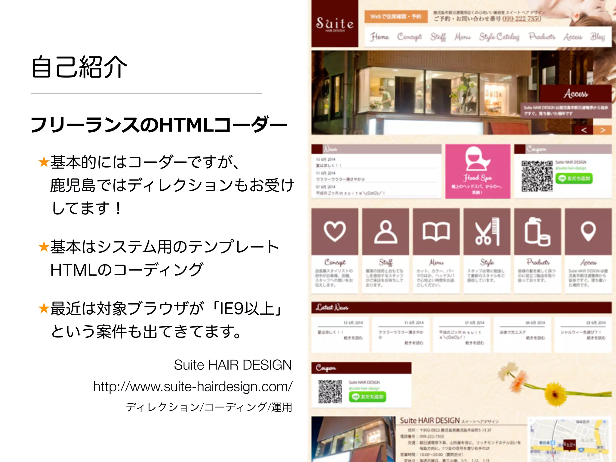 自己紹介
フリーランスのHTMLコーダー
★基本的にはコーダーですが、
鹿児島ではディレクションもお受け
してます！
★基本はシステム用のテンプレート
HTMLのコーディング
★最近は対象ブラウザが「IE9以上」
という案件も出てきてます。
Suite HAIR DESIGN
http://www.suite-hairdesign.com/
ディレクション/コーディング/運用
 