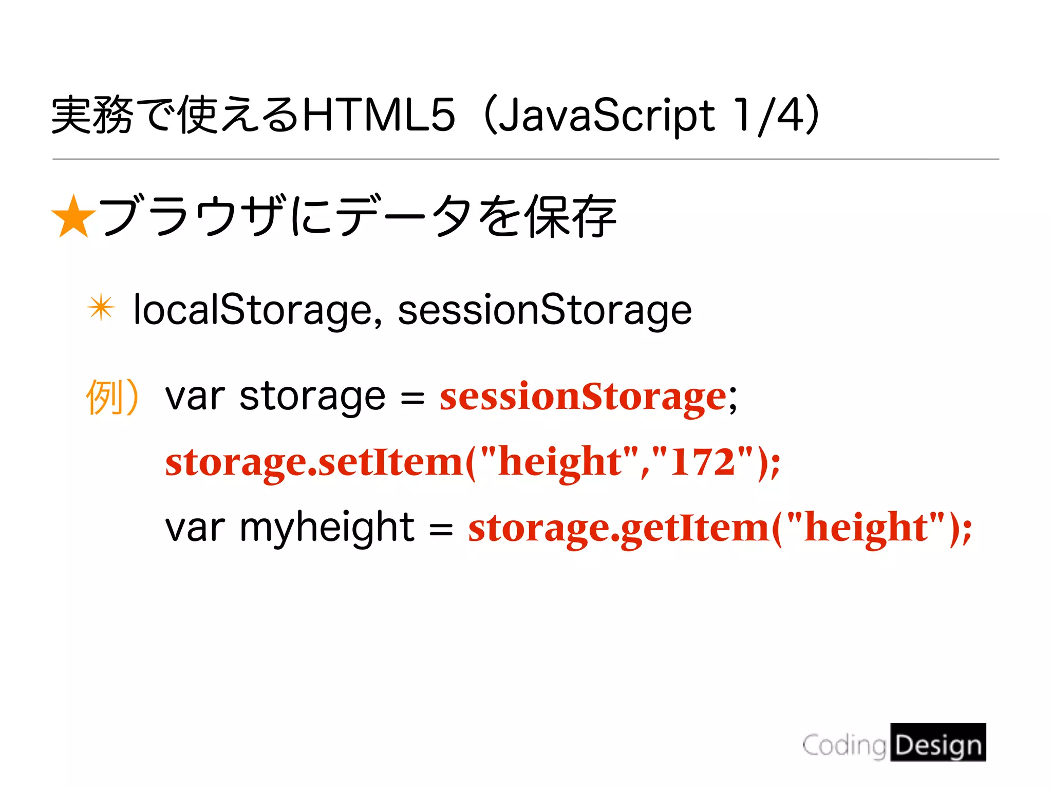 実務で使えるHTML5（JavaScript 1/4）
★ブラウザにデータを保存
✴ localStorage, sessionStorage
例）var storage = sessionStorage;
storage.setItem("height","172");
var myheight = storage.getItem("height");
 