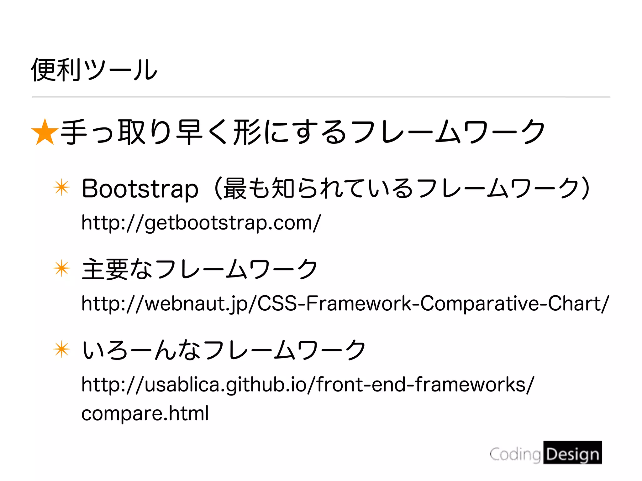 ★手っ取り早く形にするフレームワーク
✴ Bootstrap（最も知られているフレームワーク）
http://getbootstrap.com/
✴ 主要なフレームワーク
http://webnaut.jp/CSS-Framework-Comparative-Chart/
✴ いろーんなフレームワーク
http://usablica.github.io/front-end-frameworks/
compare.html
便利ツール
 