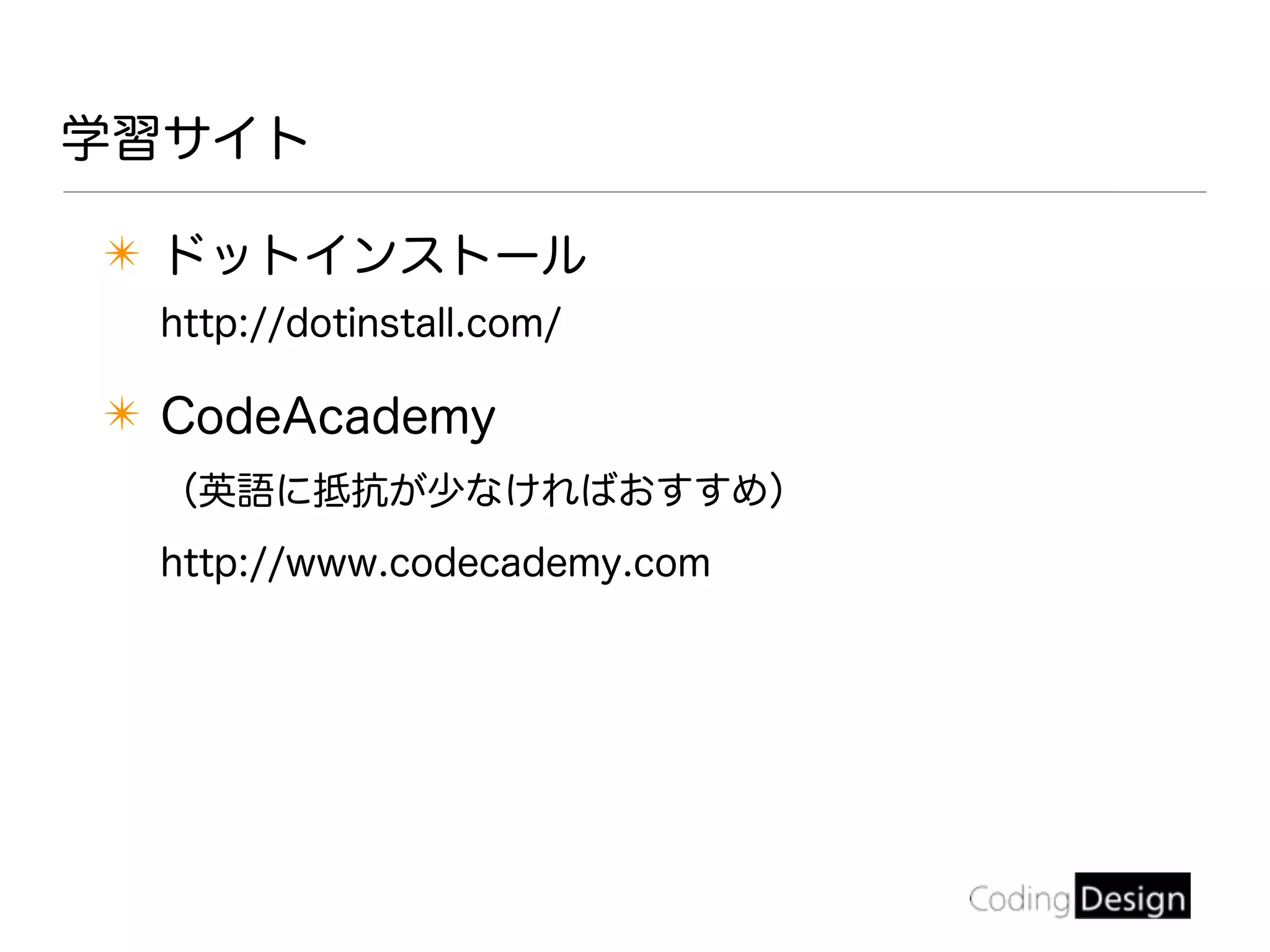 ✴ ドットインストール
http://dotinstall.com/
✴ CodeAcademy
（英語に抵抗が少なければおすすめ）
http://www.codecademy.com
学習サイト
 