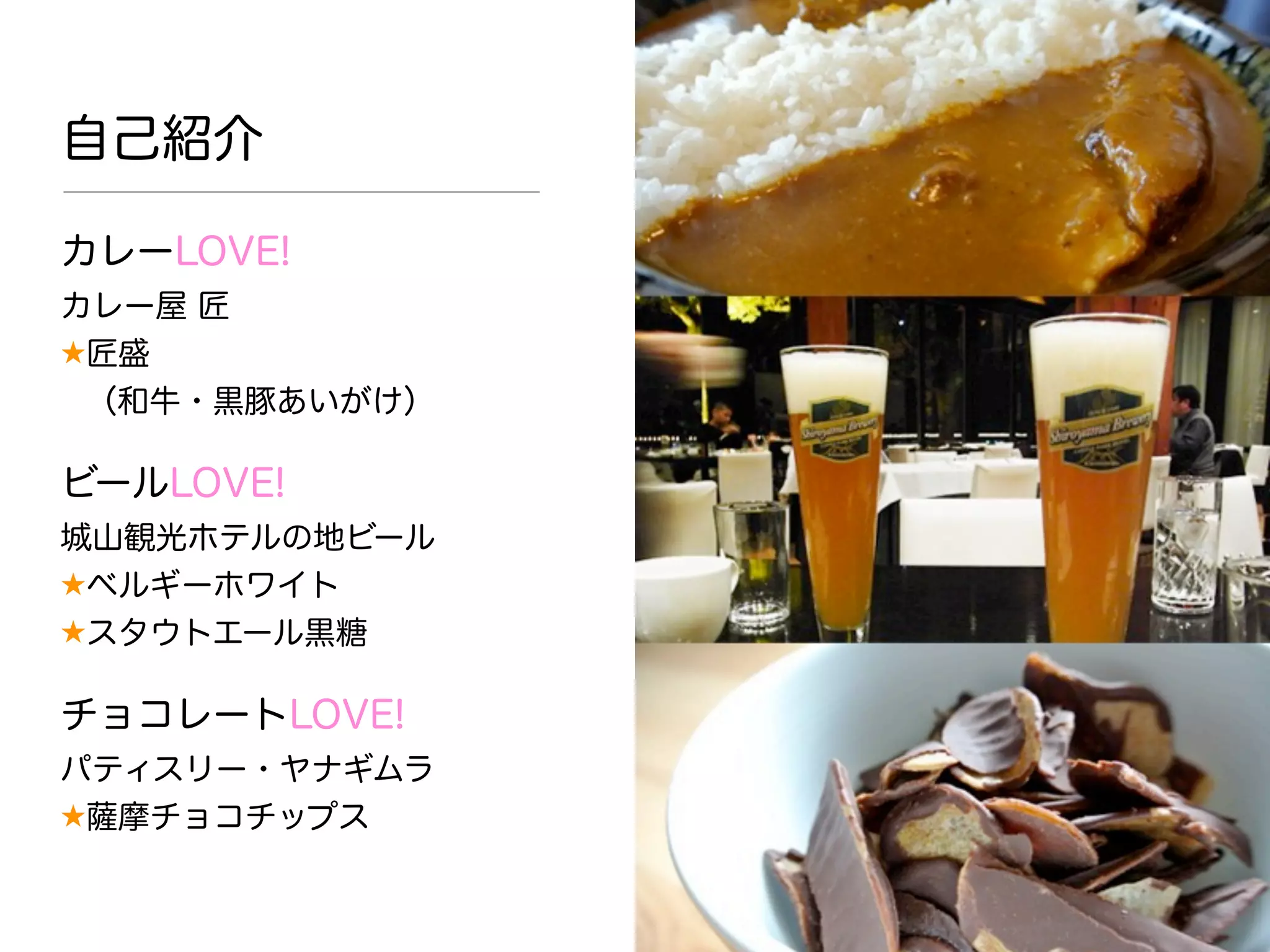 カレーLOVE!
カレー屋 匠
★匠盛
（和牛・黒豚あいがけ）
ビールLOVE!
城山観光ホテルの地ビール
★ベルギーホワイト
★スタウトエール黒糖
チョコレートLOVE!
パティスリー・ヤナギムラ
★薩摩チョコチップス
自己紹介
 