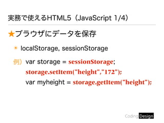実務で使えるHTML5（JavaScript 1/4）
★ブラウザにデータを保存
✴ localStorage, sessionStorage
例）var storage = sessionStorage;
storage.setItem("height","172");
var myheight = storage.getItem("height");
 