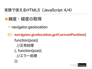 ★緯度・経度の取得
✴ navigator.geolocation
例）navigator.geolocation.getCurrentPosition(
function(pos){
//正常処理
}, function(pos){
//エラー処理
});
実務で使えるHTML5（JavaScript 4/4）
 