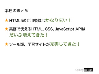 ★ HTML5の活用領域はかなり広い！
★ 実務で使えるHTML, CSS, JavaScript APIは
だいぶ増えてきた！
★ ツール類、学習サイトが充実してきた！
本日のまとめ
 