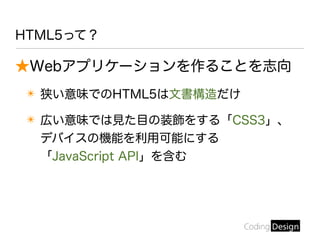 ★Webアプリケーションを作ることを志向
✴ 狭い意味でのHTML5は文書構造だけ
✴ 広い意味では見た目の装飾をする「CSS3」、
デバイスの機能を利用可能にする
「JavaScript API」を含む
HTML5って？
 