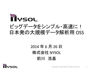 ビッグデータをシンプル・高速に！
日本発の大規模データ解析用 OSS
2014 年 6 月 26 日
株式会社 NYSOL
前川 浩基
1Copyright © 2014 NYSOL All rights reserved.
 
