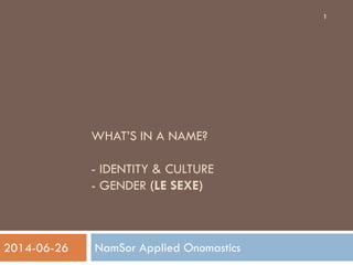 WHAT’S IN A NAME?
- IDENTITY & CULTURE
- GENDER (LE SEXE)
NamSor Applied Onomastics
1
2014-06-26
 