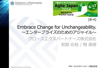 Copyright© Growth xPartners, Inc. All rights reserved.
Embrace Change for Unchangeability.
～エンタープライズのためのアジャイル～
グロースエクスパートナーズ株式会社
和智 右桂 / 関 満徳
[B-4]
 