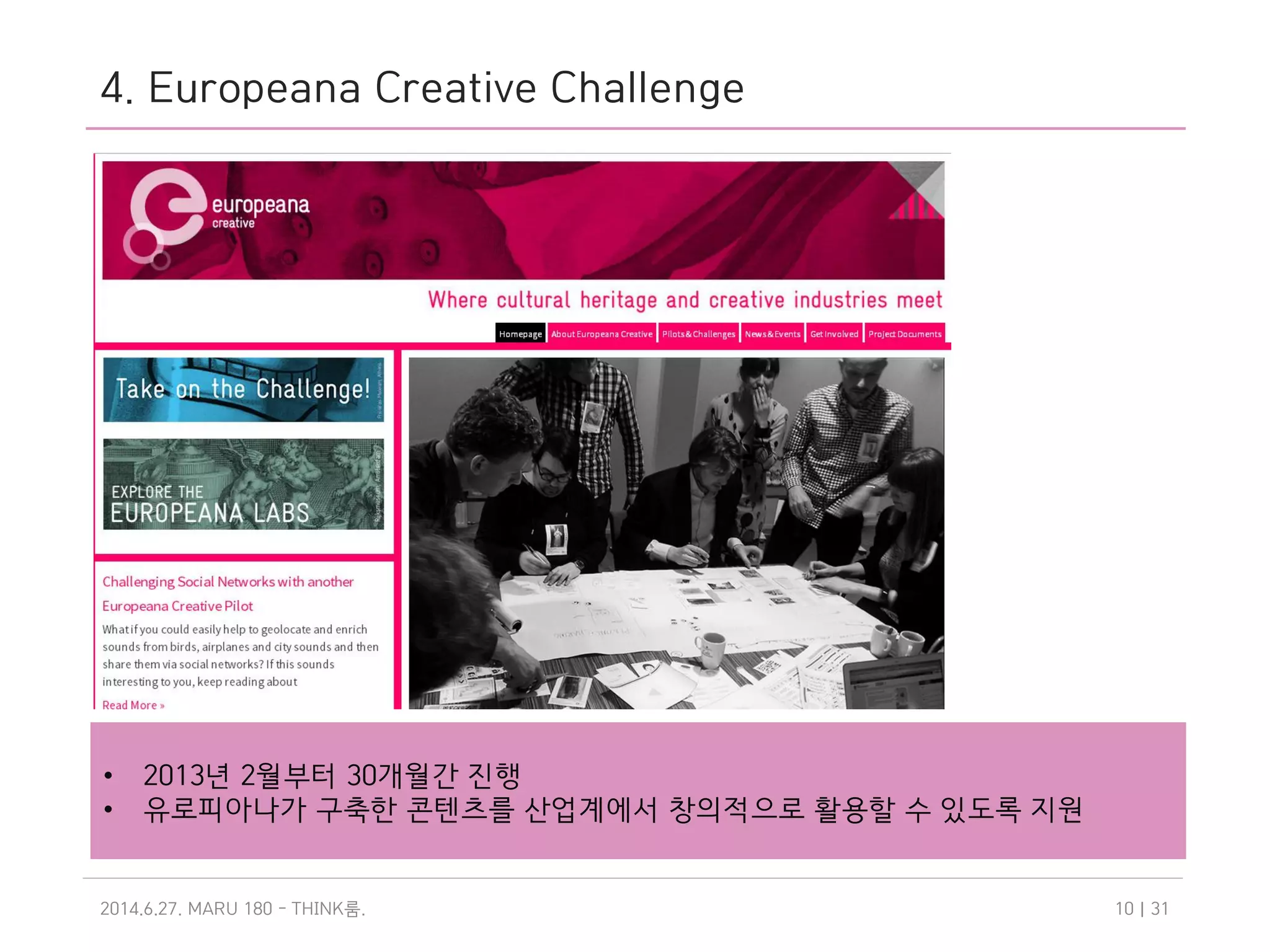 4. Europeana Creative Challenge
2014.6.27. MARU 180 - THINK .룸 | 3110
• 2013년 2월부터 30개월간 진행
• 유로피아나가 구축한 콘텐츠를 산업계에서 창의적으로 활용할 수 있도록 지원
 
