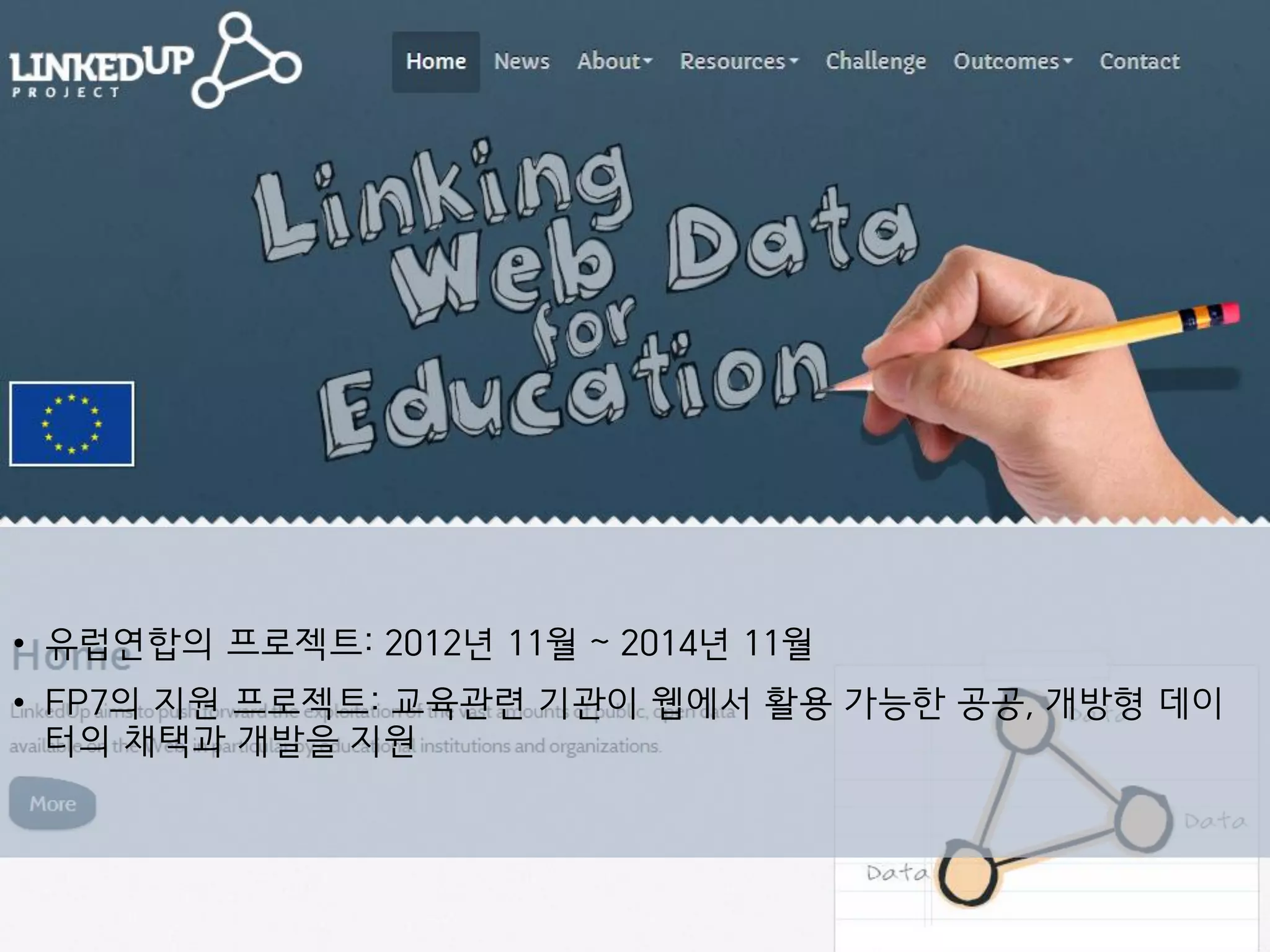 • 유럽연합의 프로젝트: 2012년 11월 ~ 2014년 11월
• FP7의 지원 프로젝트: 교육관련 기관이 웹에서 활용 가능한 공공, 개방형 데이
터의 채택과 개발을 지원
 
