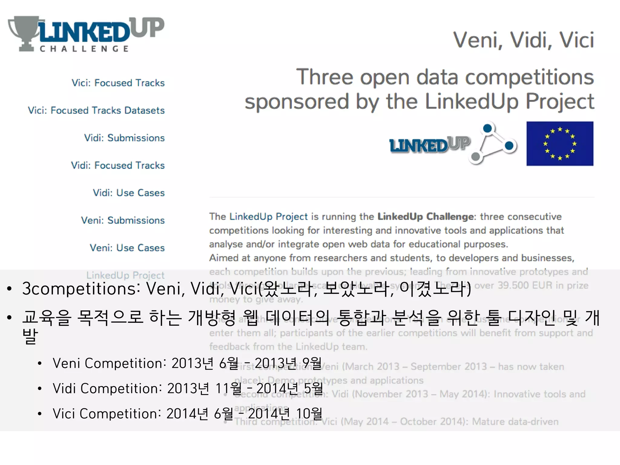 • 3competitions: Veni, Vidi, Vici(왔노라, 보았노라, 이겼노라)
• 교육을 목적으로 하는 개방형 웹 데이터의 통합과 분석을 위한 툴 디자인 및 개
발
• Veni Competition: 2013년 6월 - 2013년 9월
• Vidi Competition: 2013년 11월 – 2014년 5월
• Vici Competition: 2014년 6월 – 2014년 10월
 