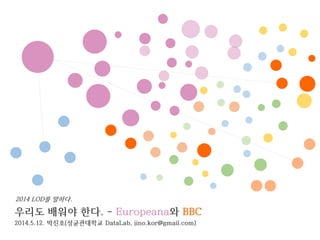 우리도 배워야 한다. - Europeana와 BBC
2014.5.12. 박진호(성균관대학교 DataLab, jino.kor@gmail.com)
2014 LOD를 말하다.
 