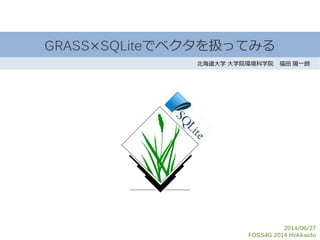 GRASS×SQLiteでベクタを扱ってみる
北海道大学 大学院環境科学院 福田 陽一朗
2014/06/27
FOSS4G 2014 Hokkaido
 