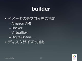 builder
• イメージのデプロイ先の指定
– Amazon AMI
– Docker
– VirtualBox
– DigitalOcean …
• ディスクサイズの指定
classmethod.jp 10
 