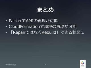 まとめ
• PackerでAMIの再現が可能
• CloudFormationで環境の再現が可能
• 「RepairではなくRebuild」できる状態に
classmethod.jp 20
 