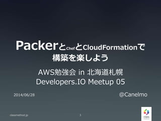 PackerとChefとCloudFormationで
構築を楽しよう
AWS勉強会 in 北海道札幌
Developers.IO Meetup 05
classmethod.jp 3
2014/06/28 @Canelmo
 