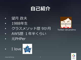 自己紹介
• 望月 政夫
• 1988年生
• クラスメソッド歴 9か月
• AWS歴 １年半くらい
• 元PHPer
• I love
classmethod.jp 4
Twitter:@Canelmo
 