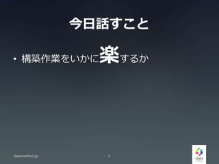今日話すこと
• 構築作業をいかに楽するか
classmethod.jp 5
 
