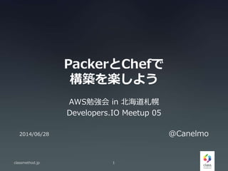 PackerとChefで
構築を楽しよう
AWS勉強会 in 北海道札幌
Developers.IO Meetup 05
classmethod.jp 1
@Canelmo2014/06/28
 