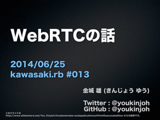 WebRTCの話
2014/06/25
kawasaki.rb #013
金城 雄 (きんじょう ゆう)
Twitter : @youkinjoh
GitHub : @youkinjoh
このスライドは
http://www.slideshar...