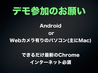 デモ参加のお願い
Android
or
Webカメラ有りのパソコン(主にMac)
できるだけ最新のChrome
インターネット必須
 