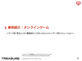 Copyright	
  ©2014	
  Treasure	
  Data.	
  	
  All	
  Rights	
  Reserved.	
  
3.	
  事例紹介：オンラインゲーム	
  
28	
  
〜データを「見る」ことに徹底的にこだわったトレジャーデータのソリューション〜	
トレジャーデータ事例集 1(a).「オンラインゲームソリューション」	
  
h=p://treasure-­‐data.hateblo.jp/entry/2014/06/13/150608	
 