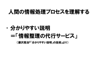 人間の情報処理プロセスを理解する
•分かりやすい説明
＝「情報整理の代行サービス」
（藤沢晃治『「分かりやすい説明」の技術』より）
 