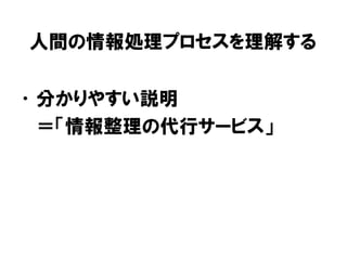 人間の情報処理プロセスを理解する
•分かりやすい説明
＝「情報整理の代行サービス」
 