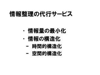 情報整理の代行サービス
• 情報量の最小化
• 情報の構造化
– 時間的構造化
– 空間的構造化
 