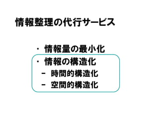 情報整理の代行サービス
• 情報量の最小化
• 情報の構造化
– 時間的構造化
– 空間的構造化
 