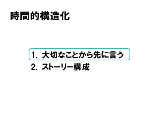 時間的構造化
1. 大切なことから先に言う
2. ストーリー構成
 