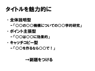 タイトルを魅力的に
•全体説明型
– 「○○の○○機構についての○○学的研究」
•ポイント主張型
– 「○○は○○に効果的」
•キャッチコピー型
– 「○○を作るなら○○で！」
→副題をつける
 