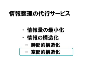 情報整理の代行サービス
• 情報量の最小化
• 情報の構造化
– 時間的構造化
– 空間的構造化
 