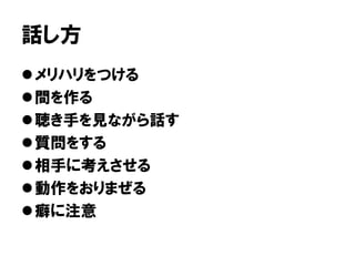 話し方
メリハリをつける
間を作る
聴き手を見ながら話す
質問をする
相手に考えさせる
動作をおりまぜる
癖に注意
 