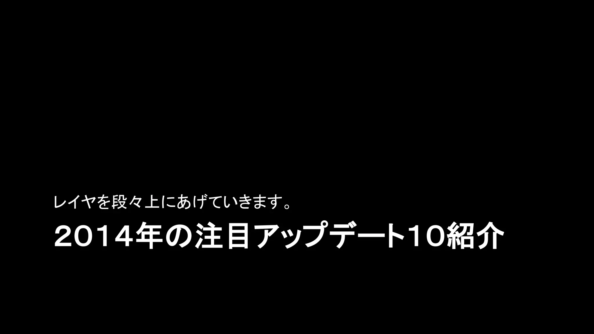 ２０１４年の注目アップデート１０紹介
レイヤを段々上にあげていきます。
 
