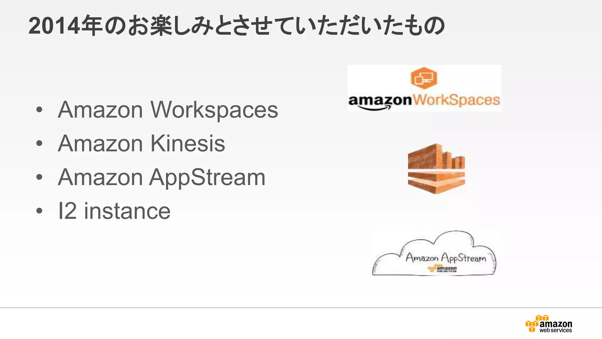 2014年のお楽しみとさせていただいたもの
• Amazon Workspaces
• Amazon Kinesis
• Amazon AppStream
• I2 instance
 