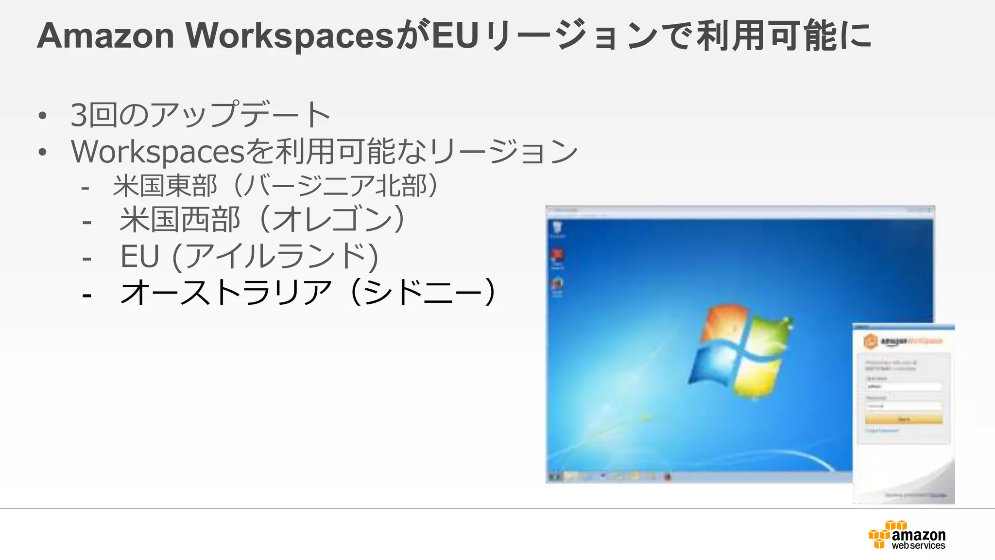Amazon WorkspacesがEUリージョンで利用可能に
• 3回のアップデート
• Workspacesを利用可能なリージョン
- 米国東部（バージニア北部）
- 米国西部（オレゴン）
- EU (アイルランド)
- オーストラリア（シドニー）
 