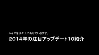 ２０１４年の注目アップデート１０紹介
レイヤを段々上にあげていきます。
 