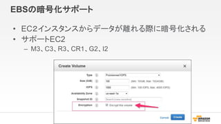 EBSの暗号化サポート
• EC２インスタンスからデータが離れる際に暗号化される
• サポートEC2
– M3、C3、R3、CR1、G2、I2
 