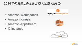2014年のお楽しみとさせていただいたもの
• Amazon Workspaces
• Amazon Kinesis
• Amazon AppStream
• I2 instance
 