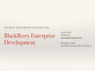 2014-06-28 Taiwan BlackBerry Developer Group
BlackBerry Enterprise
Development
Simon HSU!
@cksimon!
bsebadmin@gmail.com!
!
BlackBerry Elite!
Certiﬁed Cascades Dev & Trainer
 