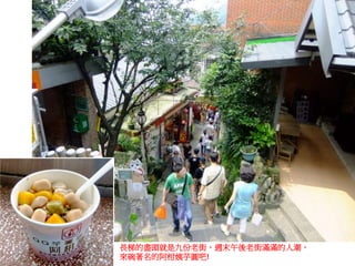 長梯的盡頭就是九份老街，週末午後老街滿滿的人潮，
來碗著名的阿柑姨芋圓吧!
 