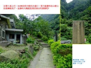 沿著小溪上行，11:00走到大粗坑古道口，菜刀崙瀑布在山壁上
如垂練般洩下，這瀑布大概就是清涼溪水的源頭吧?
勸君更進一杯酒，
大粗坑步道入口旁
最後一戶人家。
 