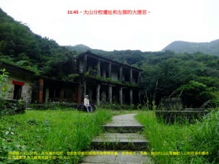 11:45，大山分校遺址和左側的大德宮。
猴硐國小大山分校，是吳導的母校，他把對故鄉的感情寫進戀戀風塵、悲情城市、多桑、無言的山丘等觸動人心的故事和劇本，
從而帶動更多人願意來感受這一片大山。
 