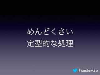 めんどくさい
定型的な処理
#cmdevio
 