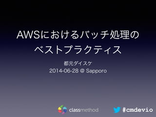 AWSにおけるバッチ処理の
ベストプラクティス
都元ダイスケ
2014-06-28 @ Sapporo
#cmdevio
 