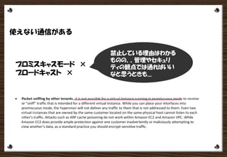 使えない通信がある
プロミスキャスモード ×
ブロードキャスト ×
禁止している理由はわかる
ものの、、管理やセキュリ
ティの観点では通ればいい
なと思うときも....
 