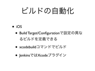 ビルドの自動化
• iOS	

• Build Target/Conﬁgurationで設定の異な
るビルドを定義できる	

• xcodebuildコマンドでビルド	

• JenkinsではXcodeプラグイン
 